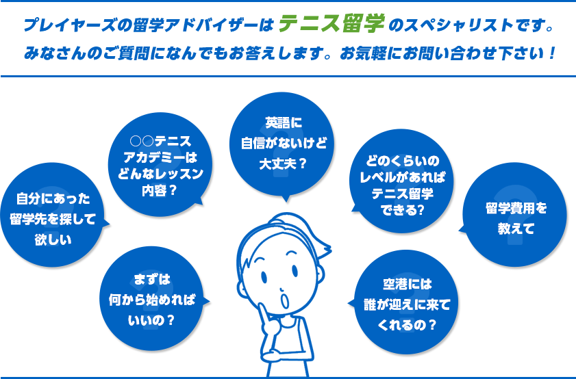 プレイヤーズの留学アドバイザーはテニス留学のスペシャリストです。みなさんのご質問になんでもお答えします。お気軽にお問い合わせ下さい！