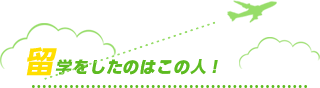 留学をしたのはこの人！