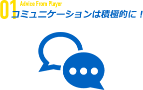 コミュニケーションは積極的に！