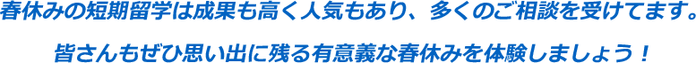 春休みの短期留学は成果も高く人気もあり、多くのご相談を受けてます。皆さんもぜひ思い出に残る有意義な春休みを体験しましょう！！